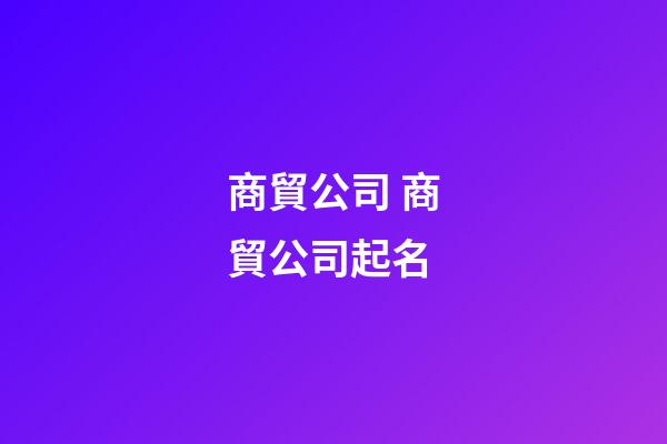 商貿公司 商貿公司起名-第1張-公司起名-玄機派